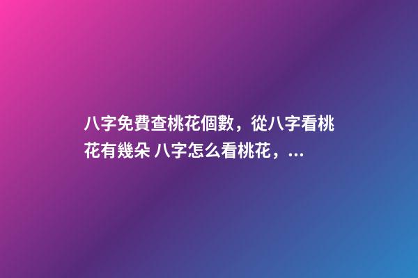 八字免費查桃花個數，從八字看桃花有幾朵 八字怎么看桃花，一般人八字會有幾朵桃花啊-第1張-觀點-玄機派